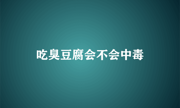 吃臭豆腐会不会中毒