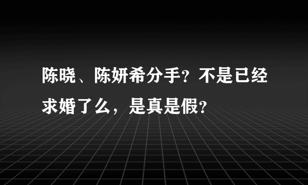 陈晓、陈妍希分手？不是已经求婚了么，是真是假？