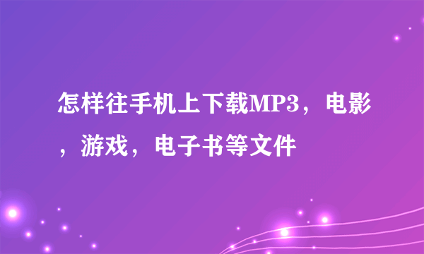 怎样往手机上下载MP3，电影，游戏，电子书等文件