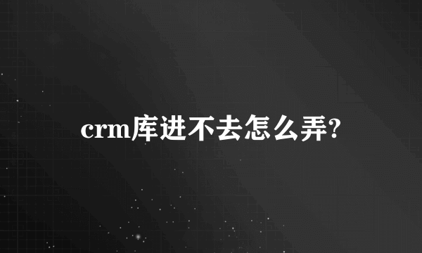 crm库进不去怎么弄?