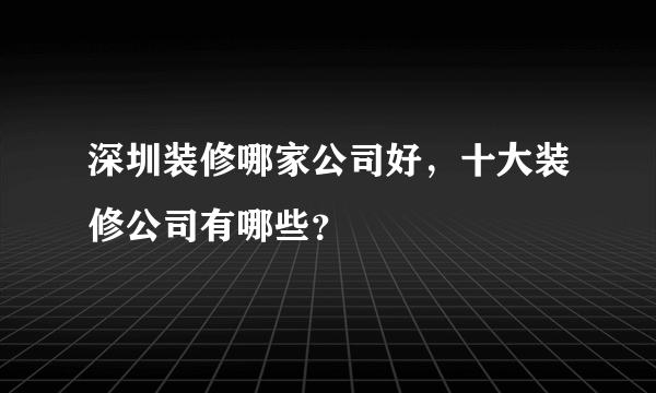 深圳装修哪家公司好，十大装修公司有哪些？