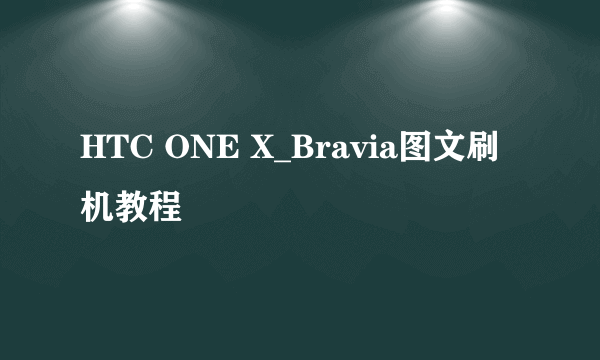 HTC ONE X_Bravia图文刷机教程