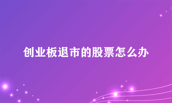 创业板退市的股票怎么办