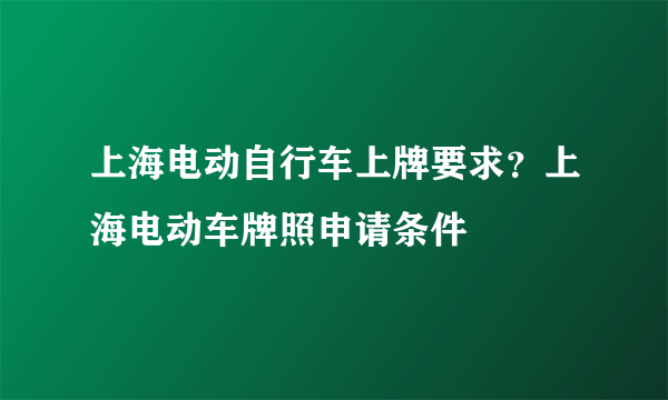 上海电动自行车上牌要求？上海电动车牌照申请条件