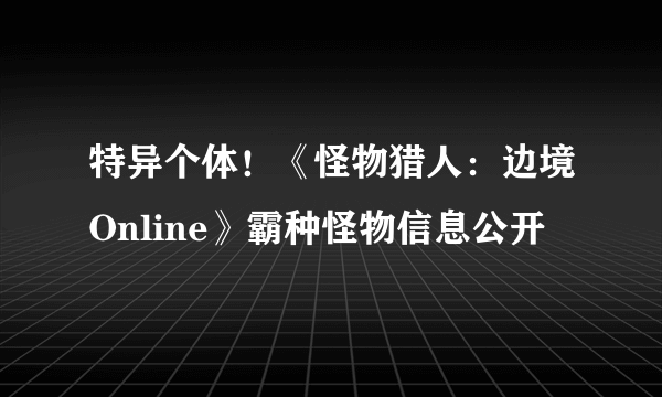 特异个体！《怪物猎人：边境Online》霸种怪物信息公开