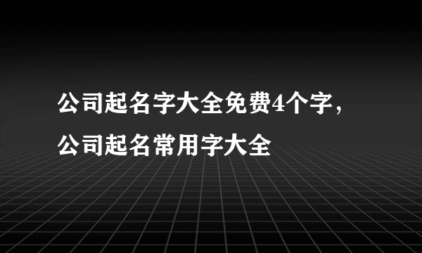 公司起名字大全免费4个字，公司起名常用字大全