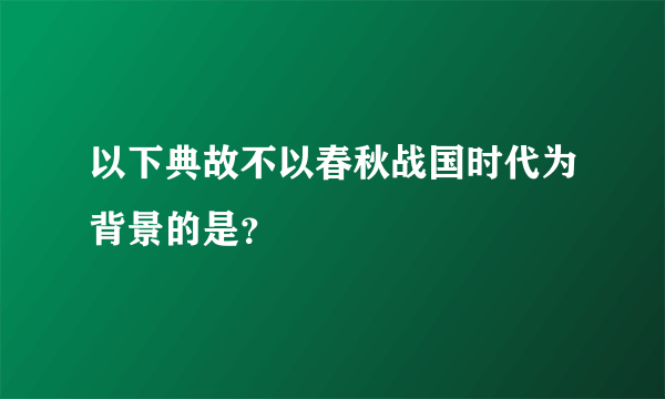 以下典故不以春秋战国时代为背景的是？