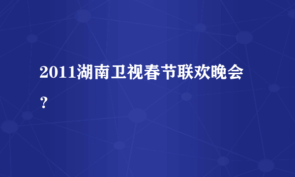 2011湖南卫视春节联欢晚会？