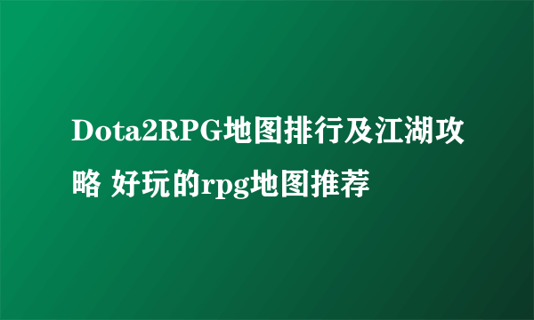 Dota2RPG地图排行及江湖攻略 好玩的rpg地图推荐