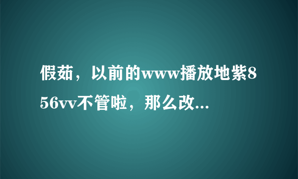 假茹，以前的www播放地紫856vv不管啦，那么改如何856vv寻找可以com正常的