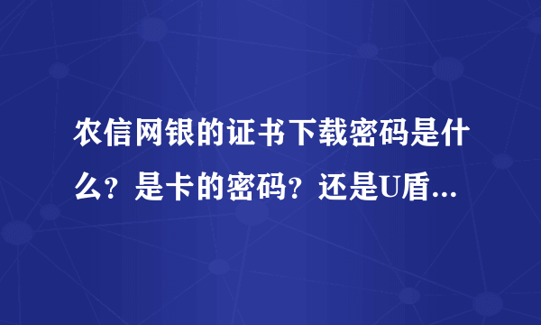 农信网银的证书下载密码是什么？是卡的密码？还是U盾的密码？还是其他什么的密码