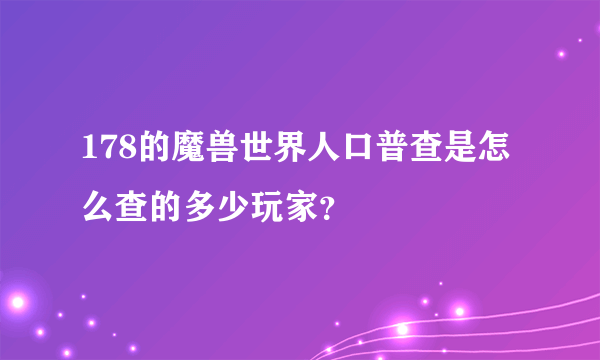 178的魔兽世界人口普查是怎么查的多少玩家？