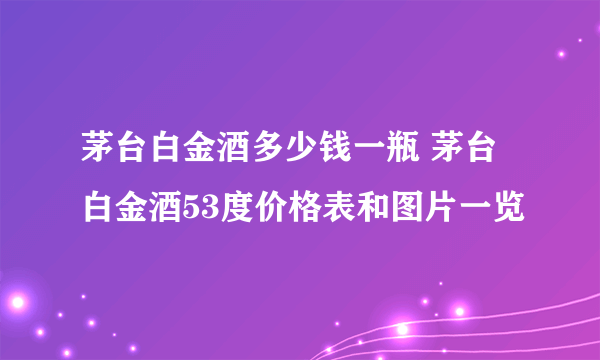 茅台白金酒多少钱一瓶 茅台白金酒53度价格表和图片一览