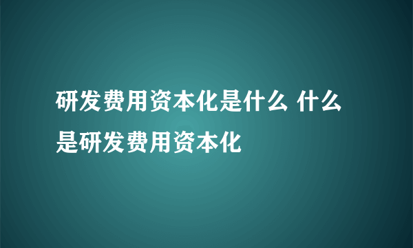 研发费用资本化是什么 什么是研发费用资本化