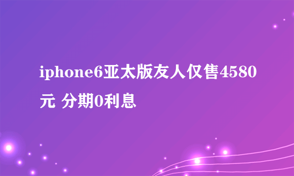 iphone6亚太版友人仅售4580元 分期0利息