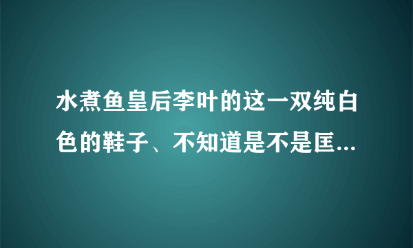 水煮鱼皇后李叶的这一双纯白色的鞋子、不知道是不是匡威的。很好看。