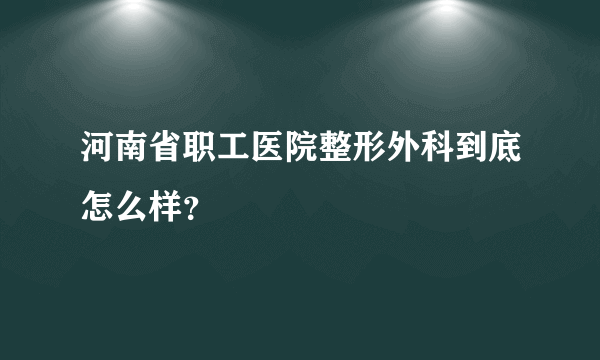 河南省职工医院整形外科到底怎么样？