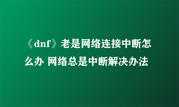 《dnf》老是网络连接中断怎么办 网络总是中断解决办法