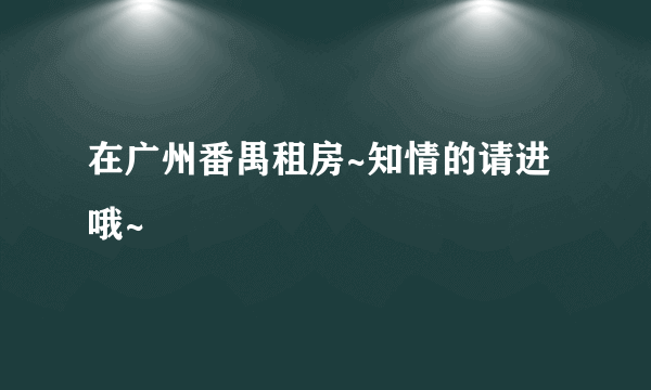 在广州番禺租房~知情的请进哦~