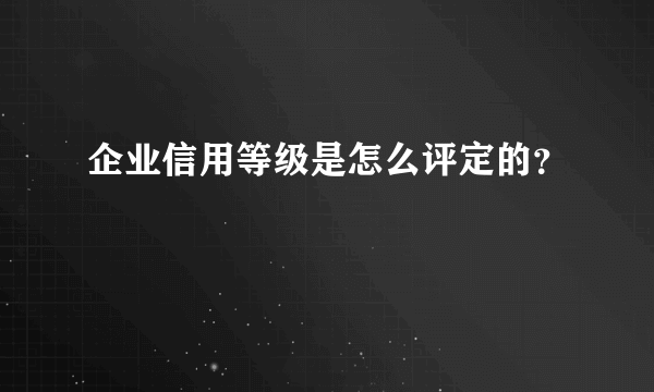 企业信用等级是怎么评定的？