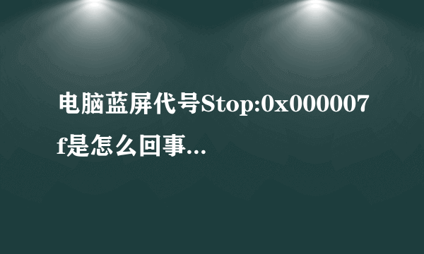 电脑蓝屏代号Stop:0x000007f是怎么回事儿，怎么解决？