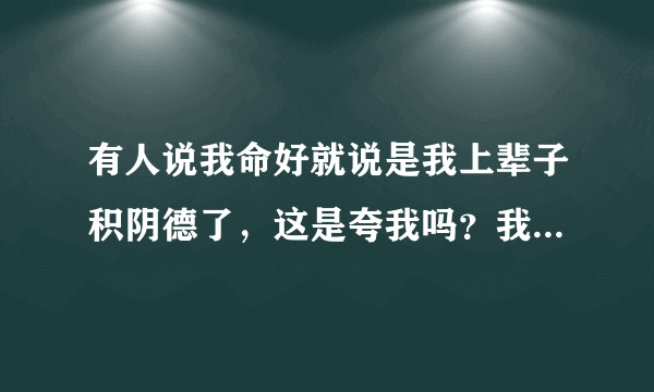 有人说我命好就说是我上辈子积阴德了，这是夸我吗？我怎么感觉这么别扭。