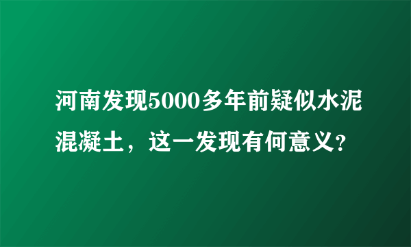 河南发现5000多年前疑似水泥混凝土，这一发现有何意义？