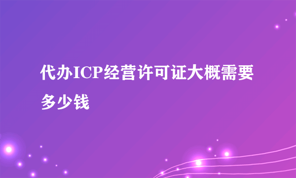 代办ICP经营许可证大概需要多少钱