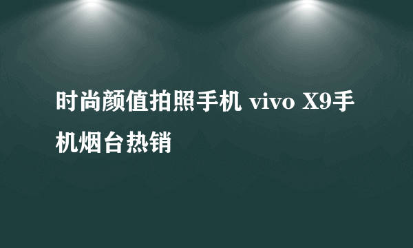 时尚颜值拍照手机 vivo X9手机烟台热销