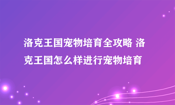 洛克王国宠物培育全攻略 洛克王国怎么样进行宠物培育