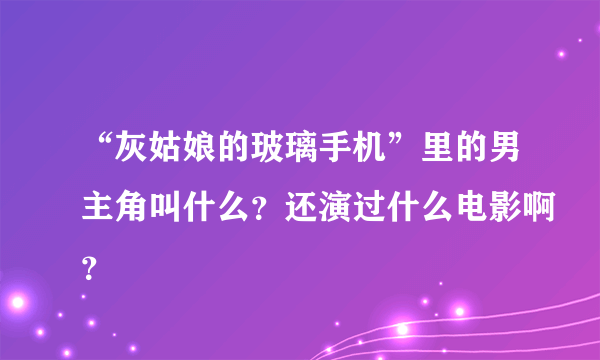 “灰姑娘的玻璃手机”里的男主角叫什么？还演过什么电影啊？