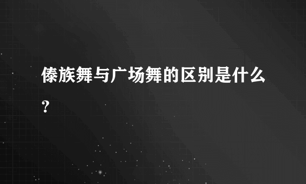 傣族舞与广场舞的区别是什么？