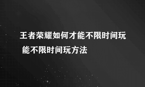 王者荣耀如何才能不限时间玩 能不限时间玩方法