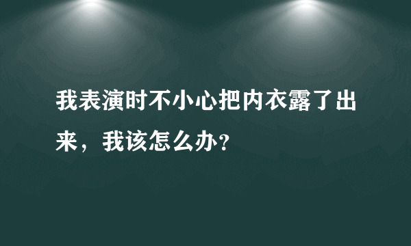 我表演时不小心把内衣露了出来，我该怎么办？