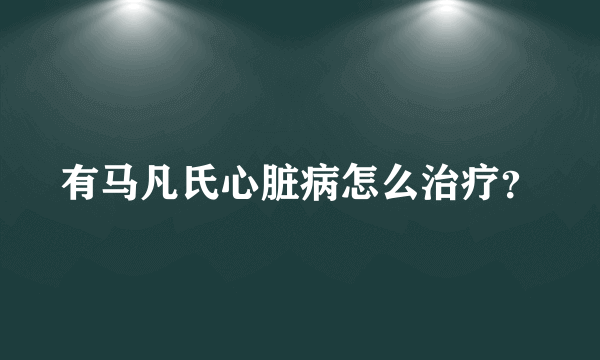 有马凡氏心脏病怎么治疗？