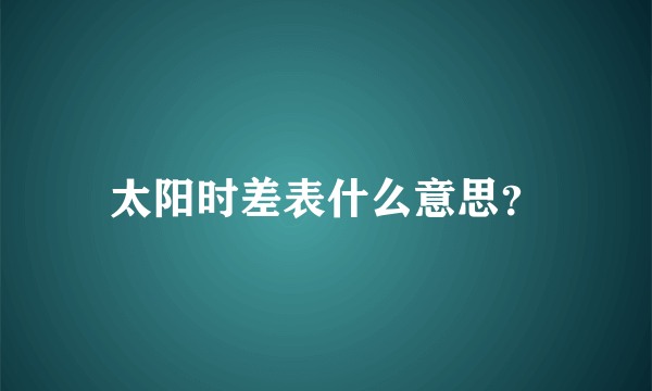 太阳时差表什么意思？