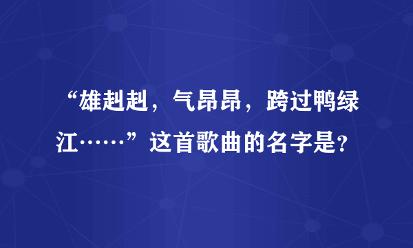 “雄赳赳，气昂昂，跨过鸭绿江……”这首歌曲的名字是？