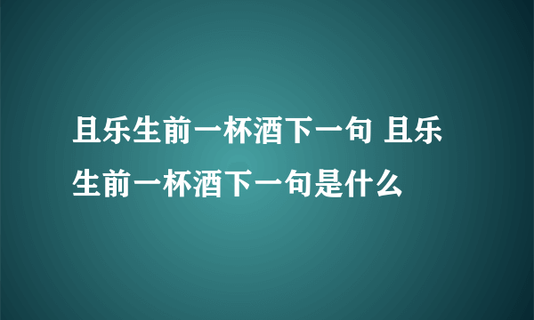 且乐生前一杯酒下一句 且乐生前一杯酒下一句是什么