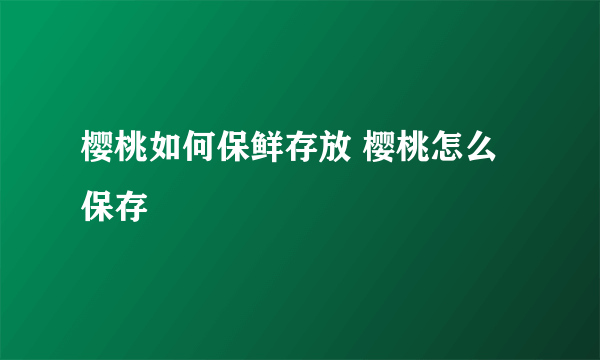 樱桃如何保鲜存放 樱桃怎么保存