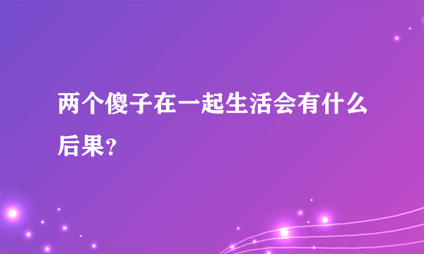 两个傻子在一起生活会有什么后果？