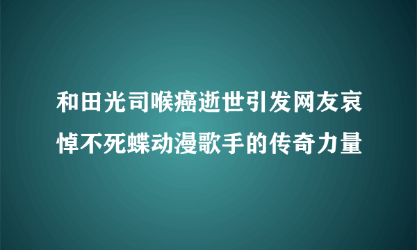 和田光司喉癌逝世引发网友哀悼不死蝶动漫歌手的传奇力量