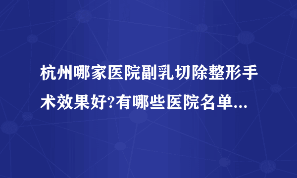 杭州哪家医院副乳切除整形手术效果好?有哪些医院名单双手奉上!