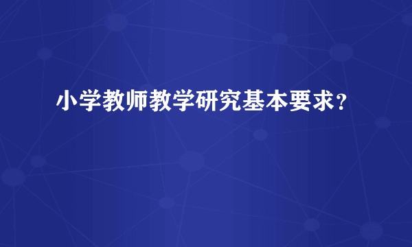 小学教师教学研究基本要求？