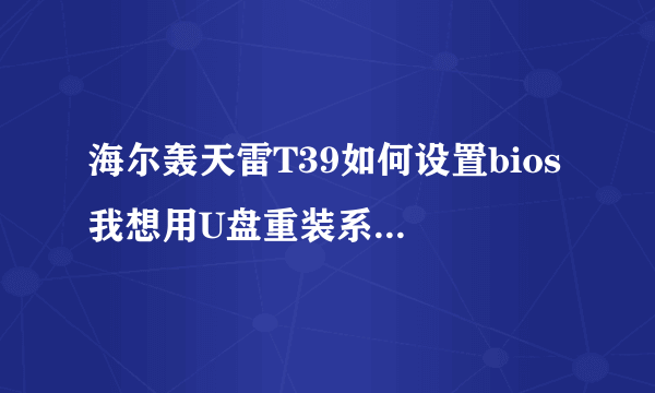 海尔轰天雷T39如何设置bios 我想用U盘重装系统。但是bios不知道怎么设置。 希望详细一点