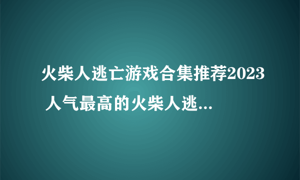 火柴人逃亡游戏合集推荐2023 人气最高的火柴人逃亡游戏有什么