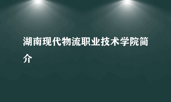 湖南现代物流职业技术学院简介