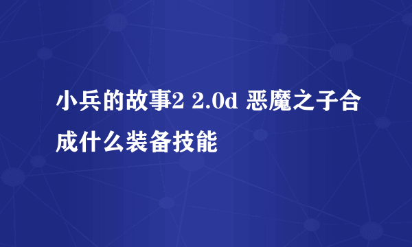 小兵的故事2 2.0d 恶魔之子合成什么装备技能