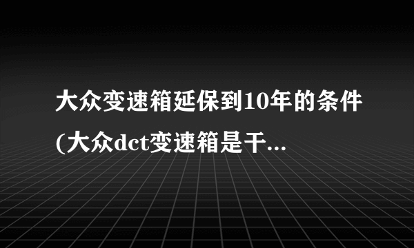 大众变速箱延保到10年的条件(大众dct变速箱是干式还是湿式)