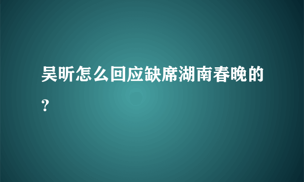 吴昕怎么回应缺席湖南春晚的？