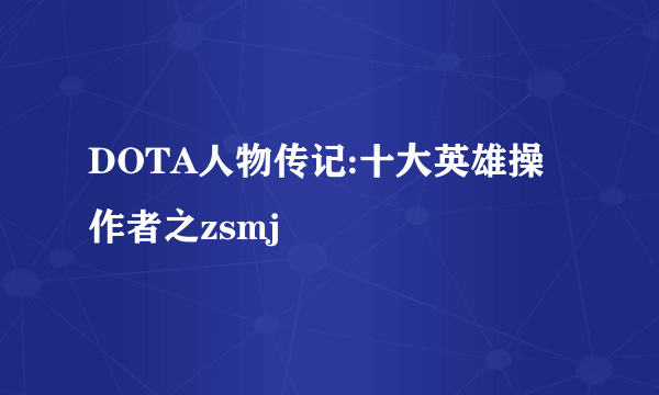 DOTA人物传记:十大英雄操作者之zsmj